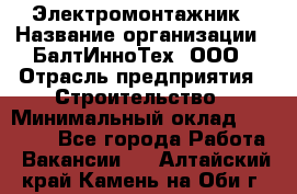 Электромонтажник › Название организации ­ БалтИнноТех, ООО › Отрасль предприятия ­ Строительство › Минимальный оклад ­ 20 000 - Все города Работа » Вакансии   . Алтайский край,Камень-на-Оби г.